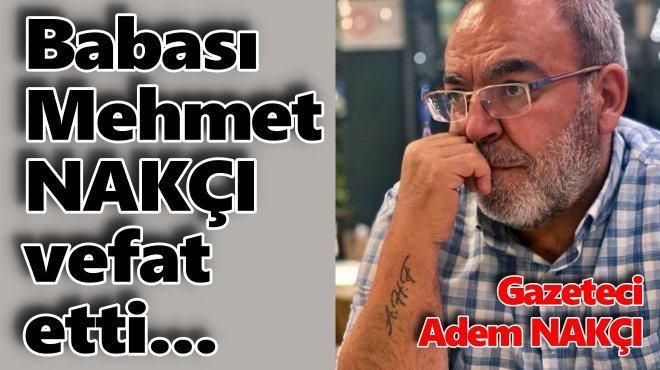 GAZETECİ ADEM NAKÇI'NIN BABASI HAYATINI KAYBETTİ...