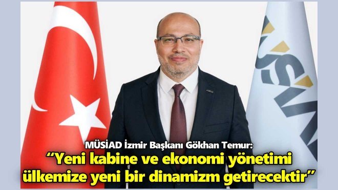 MÜSİAD İZMİR BAŞKANI GÖKHAN TEMUR YENİ KABİNEYİ DEĞERLENDİRDİ…