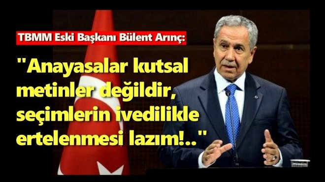 TBMM ESKİ BAŞKANI BÜLENT ARINÇ’TAN “SEÇİMLER ERTELENSİN” ÇAĞRISI