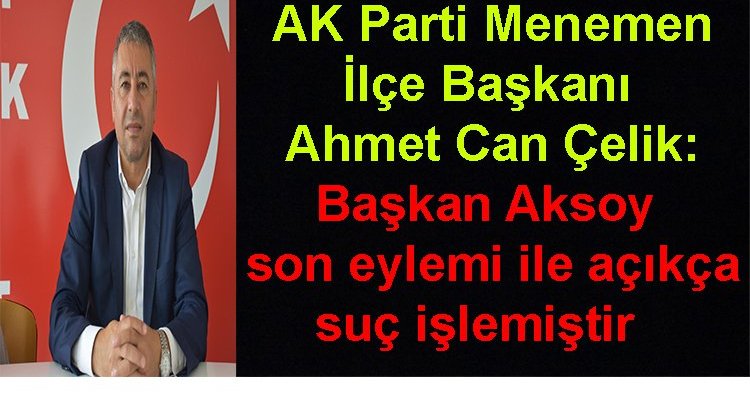 AK Parti Menemen İlçe Başkanı Ahmet Can Çelik: Başkan Aksoy son eylemi ile açıkça suç işlemiştir