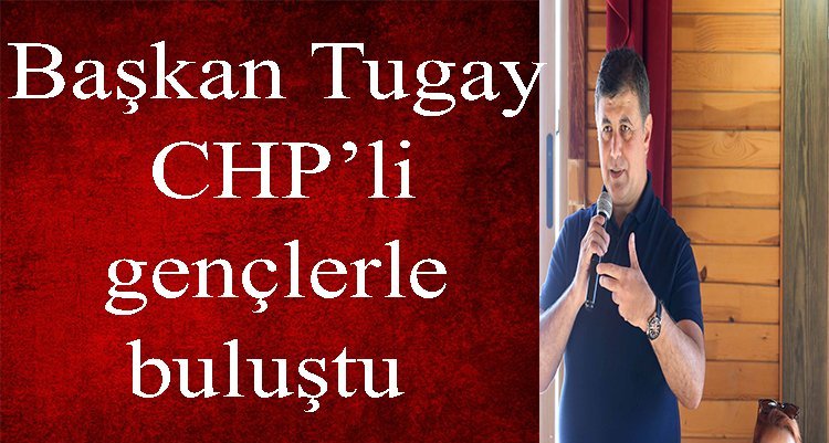 Başkan Tugay CHP’li gençlerle buluştu