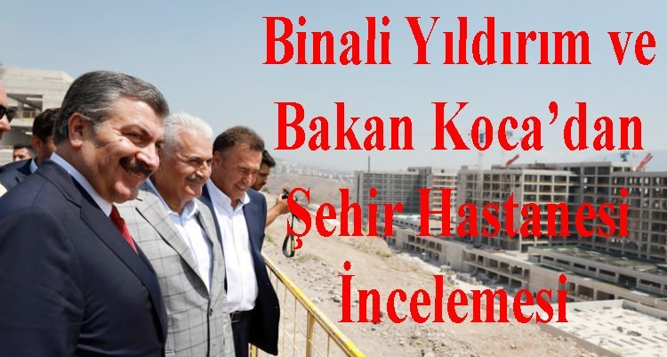 Binali Yıldırım ve Bakan Koca’dan şehir hastanesi incelemesi