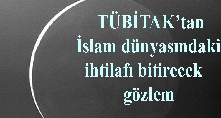 TÜBİTAK’tan İslam dünyasındaki ihtilafı bitirecek gözlem